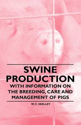 Swine Production - With Information on the Breeding, Care and Management of Pigs - W. C. Skelley