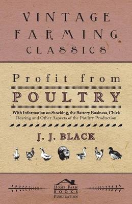 Profit from Poultry - With Information on Stocking, the Battery Business, Chick Rearing and Other Aspects of the Poultry Production - J. J. Black