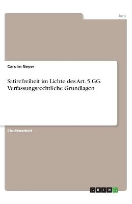 Satirefreiheit im Lichte des Art. 5 GG. Verfassungsrechtliche Grundlagen - Carolin Geyer