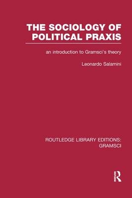 The Sociology of Political Praxis (RLE: Gramsci) - Leonardo Salamini