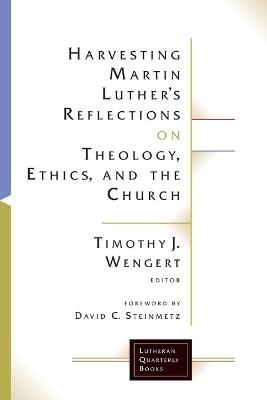 Harvesting Martin Luther's Reflections on Theology, Ethics, and the Church - Timothy J. Wengert