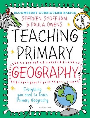 Bloomsbury Curriculum Basics: Teaching Primary Geography - Dr Stephen Scoffham, Dr. Paula Owens