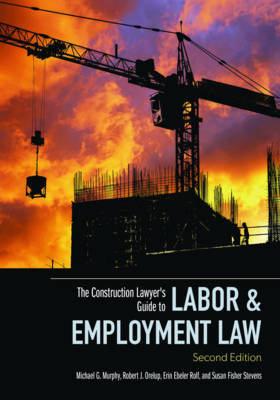 The Construction Lawyer's Guide to Labor & Employment Law - Erin  L. Ebeler Rolf, Michael   G . Murphy, Robert J. Orelup, Susan   Fisher Stevens