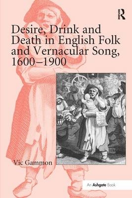 Desire, Drink and Death in English Folk and Vernacular Song, 1600–1900 - Vic Gammon