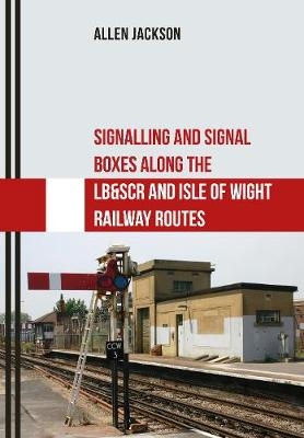 Signalling and Signal Boxes Along the LB&SCR and Isle of Wight Railway Routes - Allen Jackson