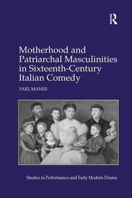 Motherhood and Patriarchal Masculinities in Sixteenth-Century Italian Comedy - Yael Manes