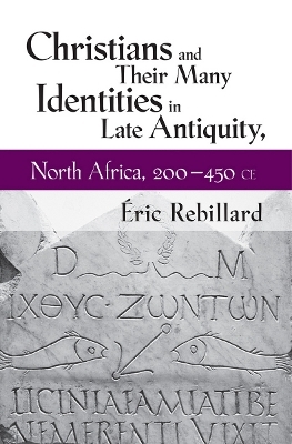 Christians and Their Many Identities in Late Antiquity, North Africa, 200-450 CE - Éric Rebillard