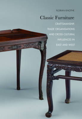 Classic Furniture – Craftsmanship, Trade Organisations, and Cross–Cultural Influences in East and West - Florian Knothe