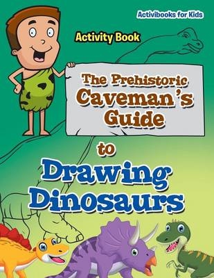 The Prehistoric Caveman's Guide to Drawing Dinosaurs Activity Book - Activibooks For Kids