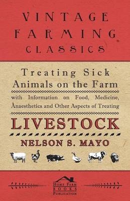 Treating Sick Animals on the Farm With Information on Food, Medicine, Anaesthetics and Other Aspects of Treating Livestock - Nelson S. Mayo