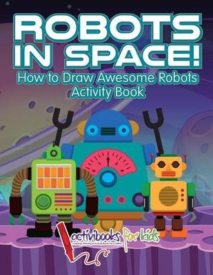 Robots in Space! How to Draw Awesome Robots Activity Book - Activibooks For Kids