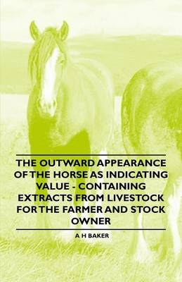 The Outward Appearance of the Horse as Indicating Value - Containing Extracts from Livestock for the Farmer and Stock Owner - A H Baker