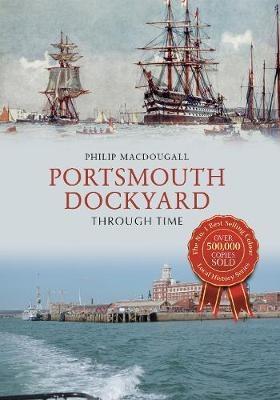 Portsmouth Dockyard Through Time - Philip MacDougall