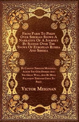 From Paris To Pekin Over Siberian Snows A Narrative Of A Journey By Sledge Over The Snows Of European Russia And Siberia, By Caravan Through Mongolia, Across The Gobi Dessert And The Great Wall, And By Mule Palanquin Through China To Pekin - Victor Meignan