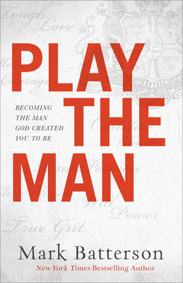 Play the Man – Becoming the Man God Created You to Be - Mark Batterson