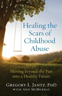 Healing the Scars of Childhood Abuse – Moving beyond the Past into a Healthy Future - Gregory L. PhD Jantz, Ann McMurray