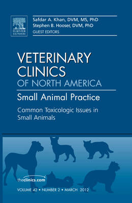 Common Toxicologic Issues in Small Animals, An Issue of Veterinary Clinics: Small Animal Practice - Safdar N. Khan, Stephen B. Hooser