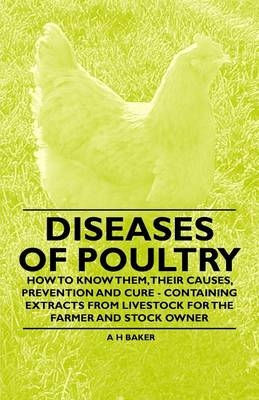 Diseases of Poultry - How to Know Them, Their Causes, Prevention and Cure - Containing Extracts from Livestock for the Farmer and Stock Owner - A H Baker