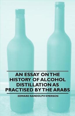 An Essay on the History of Alcohol Distillation as Practised by the Arabs - Edward Randolph Emerson