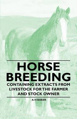 Horse Breeding - Containing Extracts from Livestock for the Farmer and Stock Owner - A H Baker