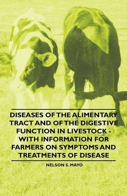 Diseases of the Alimentary Tract and of the Digestive Function in Livestock - With Information for Farmers on Symptoms and Treatments of Disease - Nelson S. Mayo