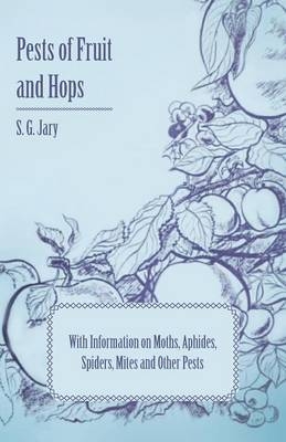 Pests of Fruit and Hops - With Information on Moths, Aphides, Spiders, Mites and Other Pests - S. G Jary