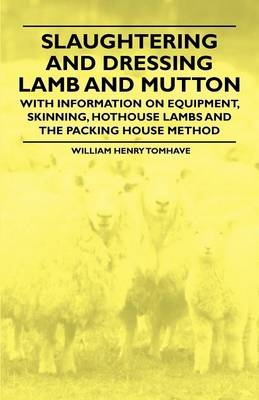 Slaughtering and Dressing Lamb and Mutton - With Information on Equipment, Skinning, Hothouse Lambs and the Packing House Method - William Henry Tomhave