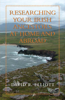 Researching Your Irish Ancestors at Home & Abroad - David R. Elliot