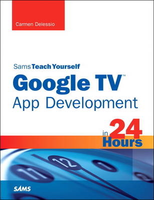 Sams Teach Yourself Google TV App Development in 24 Hours - Carmen Delessio