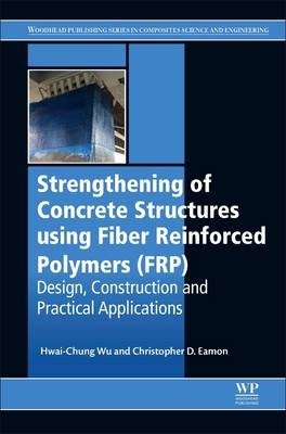 Strengthening of Concrete Structures Using Fiber Reinforced Polymers (FRP) - Hwai-Chung Wu, Christopher D Eamon