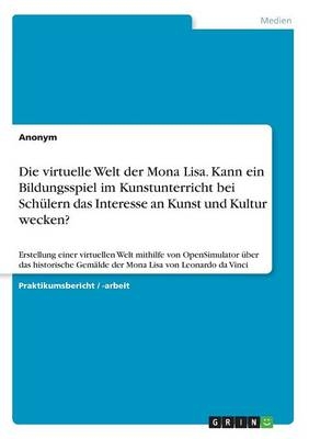 Die virtuelle Welt der Mona Lisa. Kann ein Bildungsspiel im Kunstunterricht bei SchÃ¼lern das Interesse an Kunst und Kultur wecken? -  Anonymous