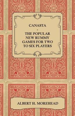 Canasta - The Popular New Rummy Games For Two To Six Players - How To Play The Complete Official Rules And Full Instructions On How To Play Well And Win - Albert H. Morehead