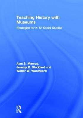 Teaching History with Museums - Alan Marcus, Jeremy Stoddard, Walter W. Woodward