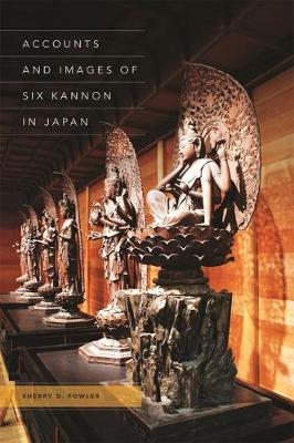 Accounts and Images of Six Kannon in Japan - Sherry D. Fowler