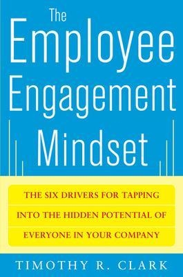 The Employee Engagement Mindset: The Six Drivers for Tapping into the Hidden Potential of Everyone in Your Company - Tim Clark