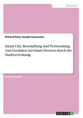 Smart City. Beschaffung und Verwendung von Geodaten aus Smart Devices durch die Stadtverwaltung - Richard Rony Joseph-Jeyaseelan