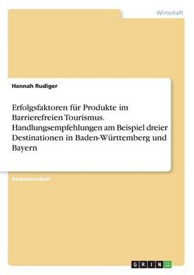 Erfolgsfaktoren fÃ¼r Produkte im Barrierefreien Tourismus. Handlungsempfehlungen am Beispiel dreier Destinationen in Baden-WÃ¼rttemberg und Bayern - Hannah Rudiger