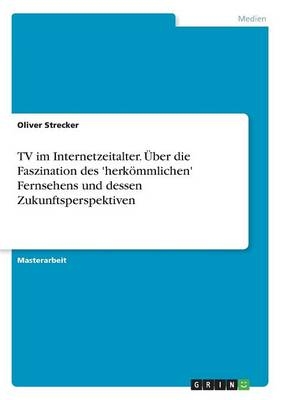 TV im Internetzeitalter. Ãber die Faszination des 'herkÃ¶mmlichen' Fernsehens und dessen Zukunftsperspektiven - Oliver Strecker