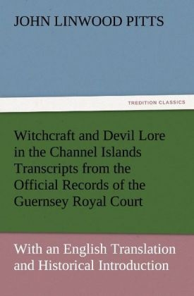 Witchcraft and Devil Lore in the Channel Islands Transcripts from the Official Records of the Guernsey Royal Court, with an English Translation and Historical Introduction - John Linwood Pitts