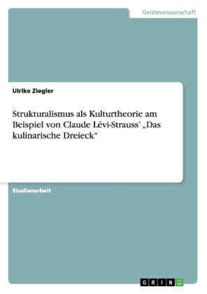 Strukturalismus als Kulturtheorie am Beispiel von Claude LÃ©vi-StraussÂ¿ Â¿Das kulinarische DreieckÂ¿ - Ulrike Ziegler