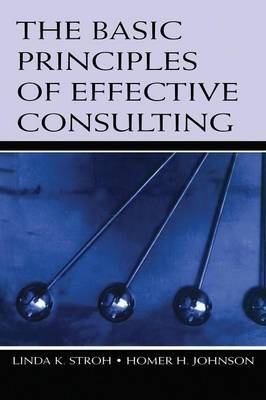 The Basic Principles of Effective Consulting - Linda K. Stroh, Homer H. Johnson