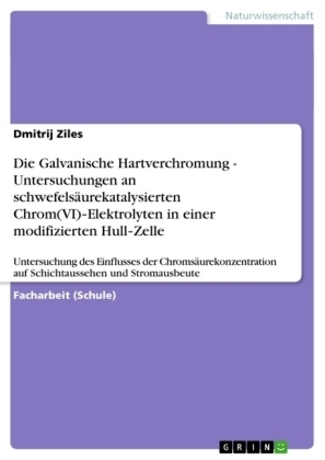 Die Galvanische Hartverchromung - Untersuchungen an schwefelsÃ¤urekatalysierten Chrom(VI)Â¿Elektrolyten in einer modifizierten HullÂ¿Zelle - Dmitrij Ziles