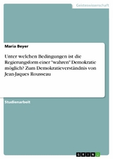 Unter welchen Bedingungen ist die Regierungsform einer "wahren" Demokratie möglich? Zum Demokratieverständnis von Jean-Jaques Rousseau - Maria Beyer