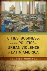 Cities, Business, and the Politics of Urban Violence in Latin America - Eduardo Moncada