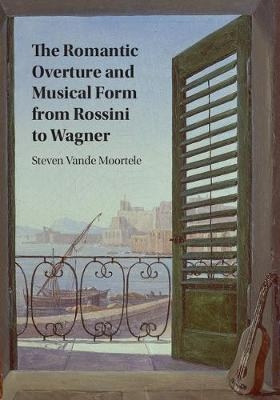 The Romantic Overture and Musical Form from Rossini to Wagner - Steven Vande Moortele