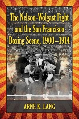 The Nelson-Wolgast Fight and the San Francisco Boxing Scene, 1900-1914 - Arne K. Lang