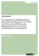 Der Begründer des Philanthropismus Johann Bernhard Basedow (1724-1790). Sein Leben und sein Wirken, sein Religionsunterricht sowie dessen Auswirkung bis in die Gegenwart - Livia Sommer