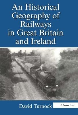 An Historical Geography of Railways in Great Britain and Ireland - David Turnock