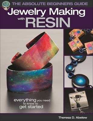 The Absolute Beginners Guide: Jewelry Making with Resin - Theresa D. Abelew