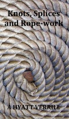 Knots, Splices and Rope-Work (Fully Illustrated) - A Hyatt Verrill